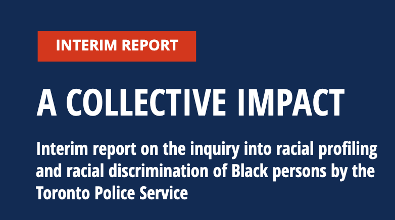 A Collective Impact: Interim Report on the Inquiry into Racial Profiling and Racial Discrimination of Black persons by the Toronto Police Service