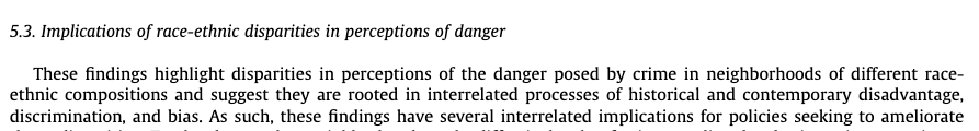 These findings highlight disparities in perceptions of the danger posed by crime in neighborhoods of different race-ethnic compositions and suggest they are rooted in interrelated processes of historical and contemporary disadvantage, discrimination, and bias.