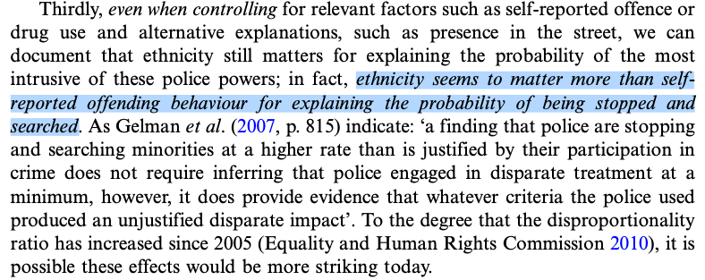 Even when controlling for relevant factors such as self-reported offence or drug use and alternative explanations, such as presence in the street, we can document that ethnicity still matters for explaining the probability of the most intrusive of these police powers; in fact, ethnicity seems to matter more than self-reported offending behaviour for explaining the probability of being stopped and searched.